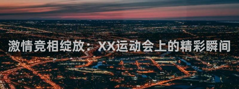 凯发官方集团官网:激情竞相绽放:XX运动会上的精彩瞬间