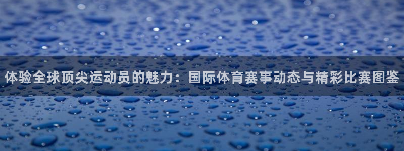 凯发官网下载平台APP:体验全球顶尖运动员的魅力:国际体育赛